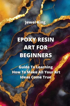 Epoxy Resin Art for Beginners: Guide To Learning How To Make All Your Art Ideas Come True - King, Jewel