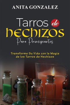 Tarros de Hechizos para Principiantes: Transforme Su Vida Con La Magia de Los Tarros de Hechizos - Gonzalez, Anita