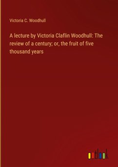 A lecture by Victoria Claflin Woodhull: The review of a century; or, the fruit of five thousand years - Woodhull, Victoria C.