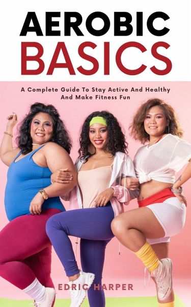 Aerobic Basics - A Complete Guide To Stay Active And Healthy And Make Fitness Fun (eBook, ePUB) Aerobic Basics - A Complete Guide To Stay Active And Healthy And Make Fitness Fun (eBook, ePUB)