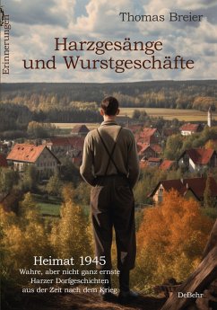Harzgesänge und Wurstgeschäfte - Heimat 1945 - Wahre, aber nicht ganz ernste Harzer Dorfgeschichten aus der Zeit nach dem Krieg - Erinnerungen - Breier, Thomas