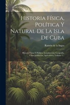 Historia Física, Política Y Natural De La Isla De Cuba: Historia Física Y Política. Introducción, Geografía, Clima, población, Agricultura, Volume 1..