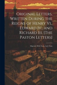 Original Letters, Written During the Reigns of Henry Vi., Edward Iv., and Richard Iii. [The Paston Letters]: Digested, With Notes, by J. Fenn - Anonymous