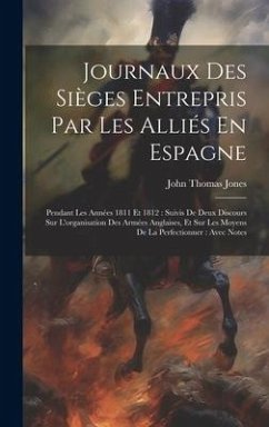 Journaux Des Sièges Entrepris Par Les Alliés En Espagne: Pendant Les Années 1811 Et 1812: Suivis De Deux Discours Sur L'organisation Des Armées Anglai - Jones, John Thomas