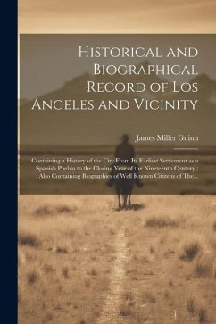 Historical and Biographical Record of Los Angeles and Vicinity: Containing a History of the City From Its Earliest Settlement as a Spanish Pueblo to t - Guinn, James Miller