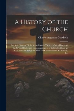 A History of the Church: From the Birth of Christ to the Present Time ... With a History of the Several Protestant Denominations ... to Which I - Goodrich, Charles Augustus