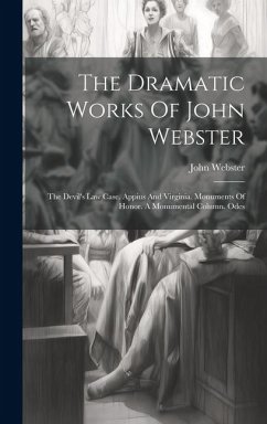The Dramatic Works Of John Webster: The Devil's Law Case. Appius And Virginia. Monuments Of Honor. A Monumental Column. Odes - Webster, John