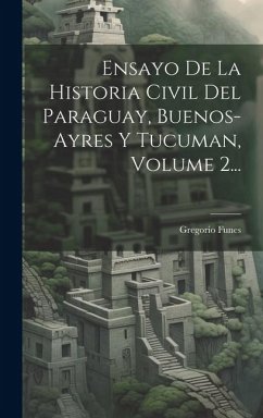 Ensayo De La Historia Civil Del Paraguay, Buenos-ayres Y Tucuman, Volume 2... - Funes, Gregorio