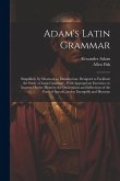Adam's Latin Grammar: Simplified, by Means of an Introduction: Designed to Facilitate the Study of Latin Grammar...With Appropriate Exercise