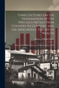 Three Lectures On the Transmission of the Precious Metals From Country to Country and the Mercantile Theory of Wealth: Delivered Before the University - Senior, Nassau William