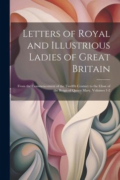 Letters of Royal and Illustrious Ladies of Great Britain: From the Commencement of the Twelfth Century to the Close of the Reign of Queen Mary, Volume - Anonymous