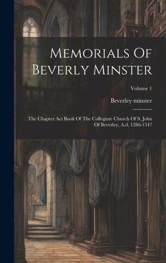 Memorials Of Beverly Minster: The Chapter Act Book Of The Collegiate Church Of S. John Of Beverley, A.d. 1286-1347; Volume 1 - Minster, Beverley