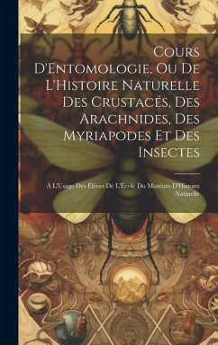 Cours D'Entomologie, Ou De L'Histoire Naturelle Des Crustacés, Des Arachnides, Des Myriapodes Et Des Insectes: À L'Usage Des Élèves De L'École Du Musé - Anonymous