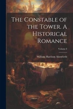 The Constable of the Tower. A Historical Romance; Volume I - Ainsworth, William Harrison