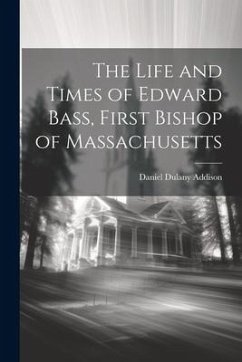 The Life and Times of Edward Bass, First Bishop of Massachusetts - Addison, Daniel Dulany