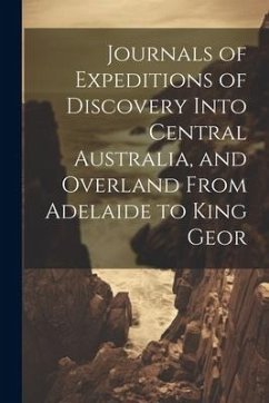 Journals of Expeditions of Discovery Into Central Australia, and Overland From Adelaide to King Geor - Anonymous