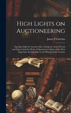 High Lights on Auctioneering; Opening Talks for Auction Sales, Giving the Actual Words and Figures and the Mode of Operation in Many of the Most Impor - Gutelius, James P.