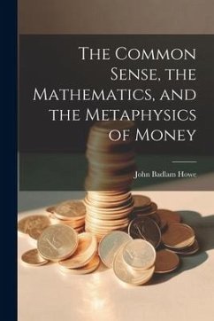 The Common Sense, the Mathematics, and the Metaphysics of Money - Howe, John Badlam