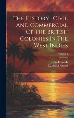 The History, Civil And Commercial Of The British Colonies In The West Indies; Volume 4 - Edwards, Bryan; M'Kinnen, Daniel