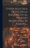 Guida Alla Sala Detta Della Ragione Ed Al Palazzo Municipale In Padova...