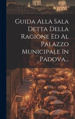 Guida Alla Sala Detta Della Ragione Ed Al Palazzo Municipale In Padova... - Anonymous