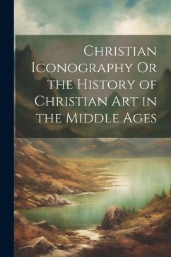 Christian Iconography Or the History of Christian Art in the Middle Ages - Anonymous