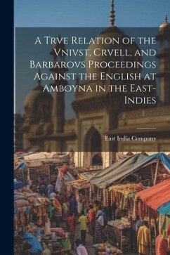 Cover A Trve Relation of the Vnivst, Crvell, and Barbarovs Proceedings Against the English at Amboyna in the East-Indies