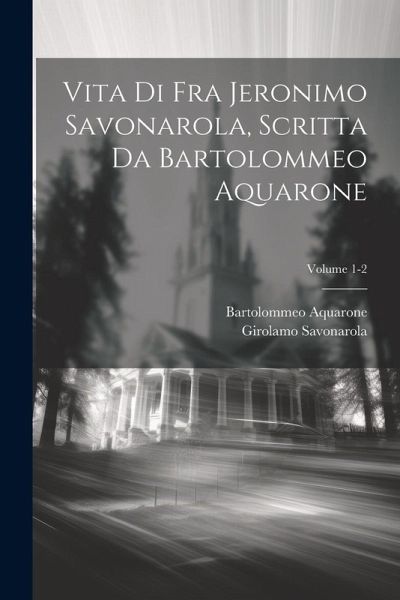 Vita di Fra Jeronimo Savonarola, scritta da Bartolommeo Aquarone; Volume 1-2 Vita di Fra Jeronimo Savonarola, scritta da Bartolommeo Aquarone; Volume 1-2