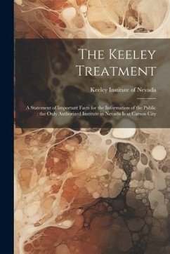 The Keeley Treatment: A Statement of Important Facts for the Information of the Public: the Only Authorized Institute in Nevada is at Carson