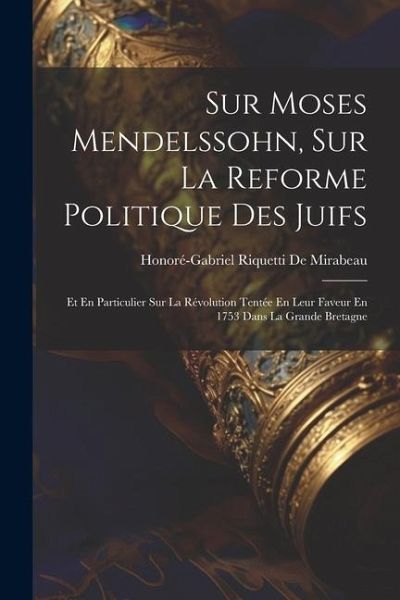Sur Moses Mendelssohn, Sur La Reforme Politique Des Juifs: Et En Particulier Sur La Révolution Tentée En Leur Faveur En 1753 Dans La Grande Bretagne Sur Moses Mendelssohn, Sur La Reforme Politique Des Juifs: Et En Particulier Sur La Révolution Tentée En Leur Faveur En 1753 Dans La Grande Bretagne