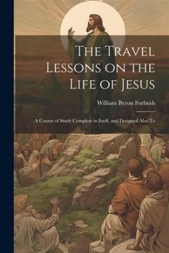 The Travel Lessons on the Life of Jesus: A Course of Study Complete in Itself, and Designed Also To - Forbush, William Byron