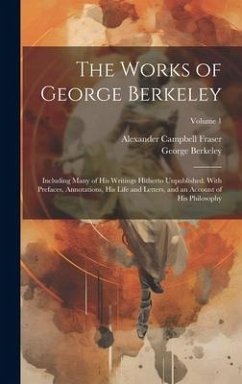 The Works of George Berkeley: Including Many of His Writings Hitherto Unpublished. With Prefaces, Annotations, His Life and Letters, and an Account - Fraser, Alexander Campbell; Berkeley, George