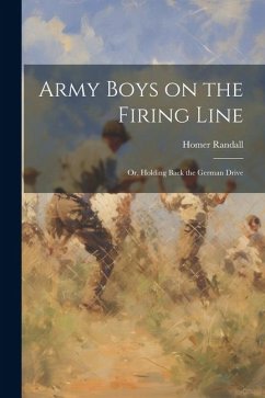 Army Boys on the Firing Line: Or, Holding Back the German Drive - Randall, Homer