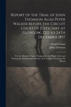 Report of the Trial of John Thomson Alias Peter Walker Before the Circuit Court of Justiciary at Glosgow, 22D to 24Th December 1857: For the Murder of - Thomson, John; Cowan, Hugh