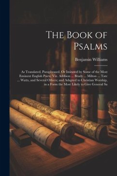 The Book of Psalms: As Translated, Paraphrased, Or Imitated by Some of the Most Eminent English Poets; Viz. Addison ... Brady ... Milton . - Williams, Benjamin