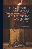 Holy Meditations For Every Day, Compiled And Ed. By B.e.b. From Ancient And Modern Writers