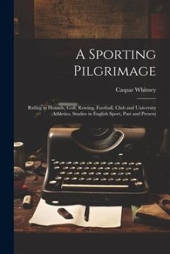 A Sporting Pilgrimage; Riding to Hounds, Golf, Rowing, Football, Club and University Athletics. Studies in English Sport, Past and Present - Whitney, Caspar