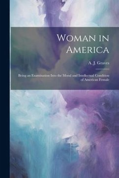 Woman in America: Being an Examination Into the Moral and Intellectual Condition of American Female - Graves, A. J.
