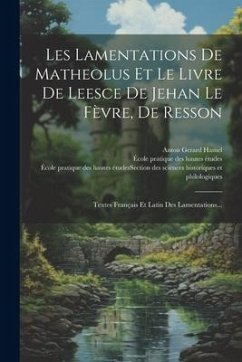 Les Lamentations De Matheolus Et Le Livre De Leesce De Jehan Le Fèvre, De Resson: Textes Français Et Latin Des Lamentations...