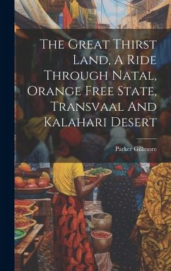 The Great Thirst Land, A Ride Through Natal, Orange Free State, Transvaal And Kalahari Desert - Gillmore, Parker