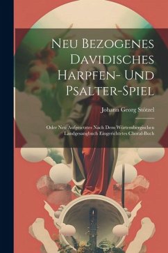 Neu Bezogenes Davidisches Harpfen- Und Psalter-spiel: Oder Neu Aufgesetztes Nach Dem Würtembergischen Landgesangbuch Eingerichtetes Choral-buch - Stötzel, Johann Georg