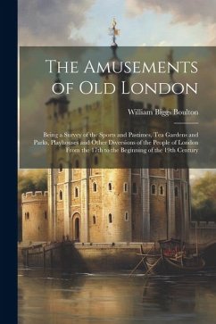 The Amusements of old London; Being a Survey of the Sports and Pastimes, tea Gardens and Parks, Playhouses and Other Diversions of the People of Londo - Boulton, William Biggs