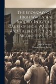 The Economy of High Wages. An Inquiry Into the Cause of High Wages and Their Effect on Methods and C
