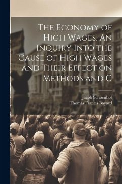 The Economy of High Wages. An Inquiry Into the Cause of High Wages and Their Effect on Methods and C - Schoenhof, Jacob; Bayard, Thomas Francis