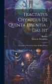 Tractatus Chymicus De Quinta Essentia, Das Ist: Chymisches Werck Von Dem Funfften Wesen