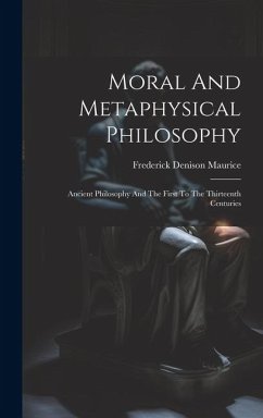 Moral And Metaphysical Philosophy: Ancient Philosophy And The First To The Thirteenth Centuries - Maurice, Frederick Denison
