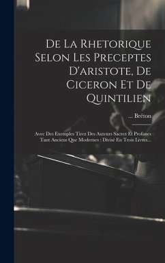 De La Rhetorique Selon Les Preceptes D'aristote, De Ciceron Et De Quintilien: Avec Des Exemples Tirez Des Auteurs Sacrez Et Profanes Tant Anciens Que - Bréton