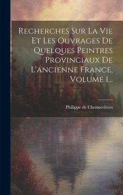 Recherches Sur La Vie Et Les Ouvrages De Quelques Peintres Provinciaux De L'ancienne France, Volume 1... - Chennevières, Philippe De