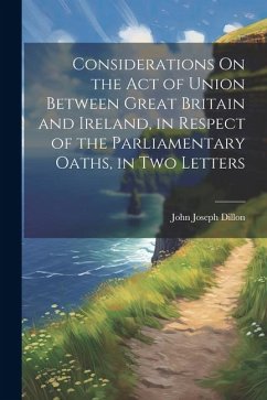 Considerations On the Act of Union Between Great Britain and Ireland, in Respect of the Parliamentary Oaths, in Two Letters - Dillon, John Joseph