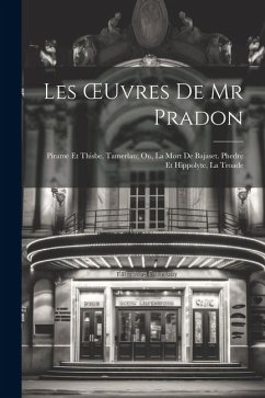 Les OEuvres De Mr Pradon: Pirame Et Thisbe. Tamerlan; Ou, La Mort De Bajaset. Phedre Et Hippolyte, La Troade - Anonymous